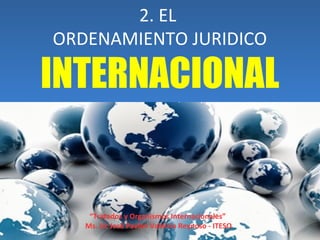 2. EL
ORDENAMIENTO JURIDICO
INTERNACIONAL
“Tratados y Organismos Internacionales”
Ms. Lic José Pavlov Valdivia Reynoso - ITESO
 