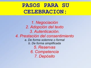 PASOS PARA SU
CELEBRACION:
1. Negociación
2. Adopción del texto
3. Autenticación.
4. Prestación del consentimiento
a. De forma solemne o formal
b. De forma simplificada
5. Reservas
6. Competencia
7. Depósito
 