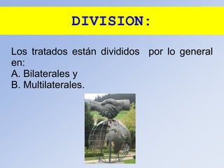 DIVISION:
Los tratados están divididos por lo general
en:
A. Bilaterales y
B. Multilaterales.
 