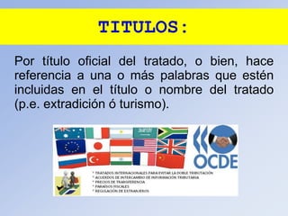 TITULOS:
Por título oficial del tratado, o bien, hace
referencia a una o más palabras que estén
incluidas en el título o nombre del tratado
(p.e. extradición ó turismo).
 