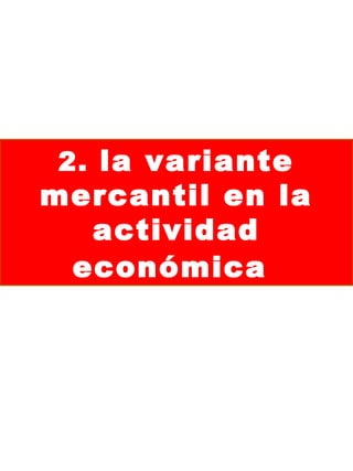 2. la variante
mercantil en la
actividad
económica
 