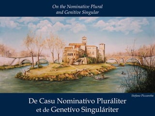 On the Nominative Plural 
and Genitive Singular 
De Casu Nominatívo Pluráliter 
et de Genetívo Singuláriter 
Stefano Piccaretta 
 