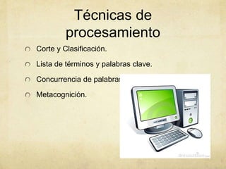 Técnicas de
procesamiento
Corte y Clasificación.
Lista de términos y palabras clave.
Concurrencia de palabras.
Metacognición.
 