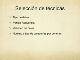 Selección de técnicas
Tipo de datos.
Pericia Requerida.
Volumen de datos.
Numero y tipo de categorías por generar.
 