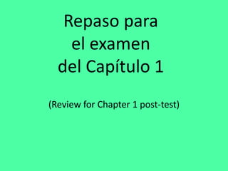 Repaso para 
el examen 
del Capítulo 1 
(Review for Chapter 1 post-test) 
 