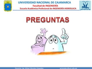 UNIVERSIDAD NACIONAL DE CAJAMARCA 
Facultad de INGENIERÍA 
Escuela Académico Profesional de INGENIERÍA HIDRÁULICA 
Docente: Ing. Wilver Morales Céspedes wmorales @unc.edu.pe 
 