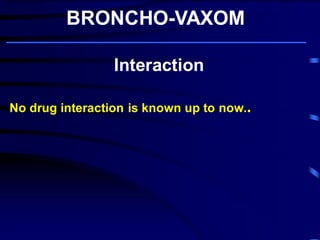 Interaction No drug interaction is known up to now.. BRONCHO-VAXOM 
Broncho-Vaxom ® prevents and/or reduces the severity of acute attacks of chronic bronchitis and recurrent infections of the respiratory tract, in particular . 
 