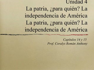 Unidad 4
 La patria, ¿para quién? La
independencia de América
 La patria, ¿para quién? La
independencia de América
                    Capítulos 14 y 15
         Prof. Coralys Román Anthony
 