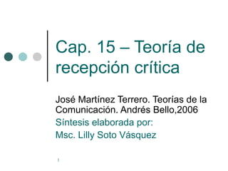 Cap. 15 – Teoría de recepción crítica José Martínez Terrero. Teorías de la Comunicación. Andrés Bello,2006 Síntesis elaborada por:  Msc. Lilly Soto Vásquez  