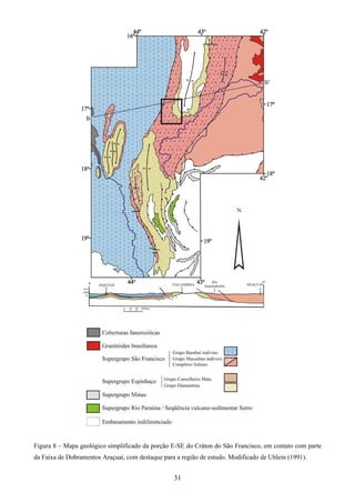 31
Figura 8 – Mapa geológico simplificado da porção E-SE do Cráton do São Francisco, em contato com parte
da Faixa de Dobramentos Araçuaí, com destaque para a região de estudo. Modificado de Uhlein (1991).
 