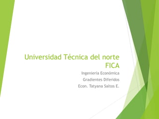 Universidad Técnica del norte
FICA
Ingeniería Económica
Gradientes Diferidos
Econ. Tatyana Saltos E.
 