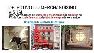 OBJECTIVO DO MERCHANDISING
VISUALDesenvolver acções de animação e valorização dos produtos no
PV, de forma a influenciar a decisão de compra do consumidor.
Originalidade Criatividade Inovação
 