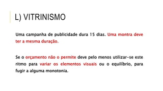 L) VITRINISMO
Uma campanha de publicidade dura 15 dias. Uma montra deve
ter a mesma duração.
Se o orçamento não o permite deve pelo menos utilizar-se este
ritmo para variar os elementos visuais ou o equilíbrio, para
fugir a alguma monotonia.
 