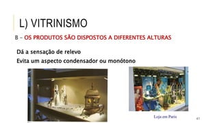 41
B – OS PRODUTOS SÃO DISPOSTOS A DIFERENTES ALTURAS
Dá a sensação de relevo
Evita um aspecto condensador ou monótono
Loja em Paris
L) VITRINISMO
 
