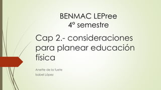 Cap 2.- consideraciones
para planear educación
física
Anette de la fuete
Isabel López
BENMAC LEPree
4° semestre
 