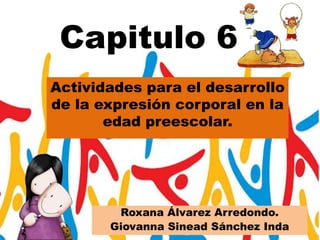 Capitulo 6
Actividades para el desarrollo
de la expresión corporal en la
edad preescolar.
Roxana Álvarez Arredondo.
Giovanna Sinead Sánchez Inda
 