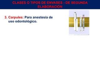 3. Carpules: Para anestesia de
uso odontológico.
CLASES O TIPOS DE ENVASES - DE SEGUNDA
ELABORACIÓN
Env.Emb. y Transp. Ing° Gerardo Augusto Venegas 17
 