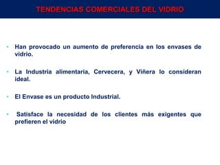 64
TENDENCIAS COMERCIALES DEL VIDRIO
• Han provocado un aumento de preferencia en los envases de
vidrio.
• La Industria alimentaria, Cervecera, y Viñera lo consideran
ideal.
• El Envase es un producto Industrial.
• Satisface la necesidad de los clientes más exigentes que
prefieren el vidrio
Env.Emb. y Transp. Ing° Gerardo Augusto Venegas
 