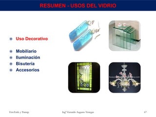 Env.Emb. y Transp. Ing° Gerardo Augusto Venegas 67
RESUMEN - USOS DEL VIDRIO
 Uso Decorativo
 Mobiliario
 Iluminación
 Bisutería
 Accesorios
 
