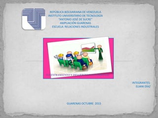 REPÚBLICA BOLIVARIANA DE VENEZUELA
INSTITUTO UNIVERSITARIO DE TECNOLOGÍA
“ANTONIO JOSÉ DE SUCRE”
AMPLIACIÓN GUARENAS
ESCUELA: RELACIONES INDUSTRIALES
INTEGRANTES:
ELIANI DÍAZ
GUARENAS OCTUBRE 2015
ADIESTRAMIENTO Y DESARROLLO DE PERSONAL
 