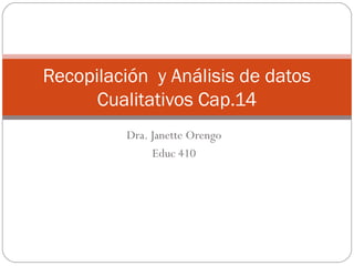 Dra. Janette Orengo
Educ 410
Recopilación y Análisis de datos
Cualitativos Cap.14
 