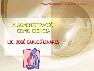 LA ADMINISTRACIÓN
COMO CIENCIA
LIC. JOSÉ CARLOS LINARES
1
WWW.ABCADMINISTRA.BLOGSPOT.COM
 