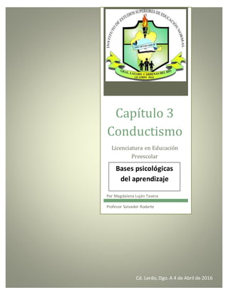 Capítulo 3
Conductismo
Licenciatura en Educación
Preescolar
Por Magdalena Luján Tavera
Profesor Salvador Rodarte
Bases psicológicas
del aprendizaje
Cd. Lerdo, Dgo. A 4 de Abril de 2016
 