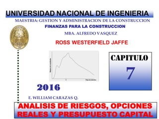 UNIVERSIDAD NACIONAL DE INGENIERIA
ANALISIS DE RIESGOS, OPCIONES
REALES Y PRESUPUESTO CAPITAL
MAESTRIA: GESTION Y ADMINISTRACION DE LA CONSTRUCCION
FINANZAS PARA LA CONSTRUCCION
ROSS WESTERFIELD JAFFE
E. WILLIAM CARAZAS Q.
2016
MBA. ALFREDO VASQUEZ
CAPITULO
7
 