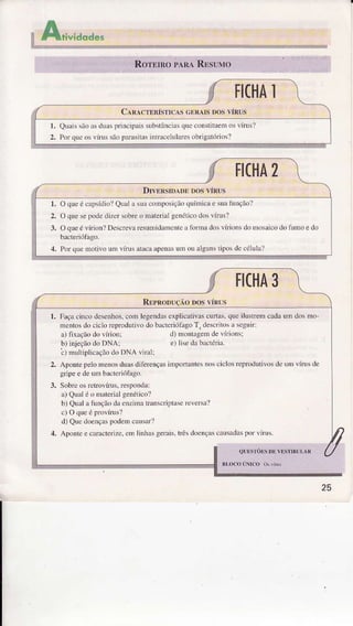 1. Façacinco desenhos,com legendâsexplicâ.ivascuÍas. queiÌustremcadaum dosmo
nentos do cicÌoreprodutivodo bâcleÌiófà8pTr descritosI seguir:
a) fixaçãodo vírioni d) ììontâgemde vírionsi
b) injeçãodo DNA: e) lise da bâctéria.
'c)nulúplicação do DNA viúll
2. ApontepeÌomenosduasdiferençasimportantesnosciclosrepÌodutivosdc uÌn vírusde
gripee de um bacteriófâgo.
3. Sobreos retovíÌïs, rcspondai
a) QuaÌé o mâleriaÌsenéúco?
b) Qual a funçãodr enzìmâtanscriptasereveÍsal
c)oqueéplovírus?
d) QuedoençâspodeÌncausar?
4. Apontee cêracterize.em Ìinhâsgenis. trêsdoençâscâxsâdaspor vírüs.
 