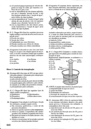 a) sóélosível graçasàpEsençadevúlvuìãsdis-
postd aoÌotrgodo caule,queimpedemo re
flBo daseivapâ.4arãiz.
b) estáÍa depeÍdênciado seusistem radicular.
que gea a chamada"pressãoda raiz e não
temqlalqud relaçãocoma 'sucçãodeágu ,
peld céluÌd dacopadapÌtuta.
c) estám dependênciàda ucção deágua"pelâs
céÌuÌasda copadd planlae nãoÉô qualqueÌ
rcÌaçãocomachafrâdr "pressãodamiz".
d) èsÉ nâ dèp€ndênciados dois fatoresacima,
sendôfündanenl2la'3ucçãode água pelâs
céluld dacopadapldta.
r0. G. c. ChasasBA) Quâldossesuintesprccessos
expÌicamelhoraasce ãodasejváemárorcs de
a) P.essãodâ! raízes.
b) Sucçãoda! folhas.
c) Capildidadenosvâsosliberiânos.
d) PF$ão osmóticanâ-scélulÀsdoxilema-
e)PrcssãoosmótjcaÍÀs céluld estomátìcas.
11.(Cessraúo)colocàndo-sèumarcsacomhaste
Ìongaen m jar'o coú soluçãoaquosadeumco'
rdte. ostecidosvascÌüúescoradosquesepodem
observd em um cortemicrcscópicocorrespon-
(Cesgrmio) O esquemaabaixorepresenta.em
du6 situâçõesdiferentes,umaestruturaqueprc
moveâenlradaded noìnteriordalldla.
a)le II.
b)IèÌÌL
c)llel.
d) Il eÌIL
e)uen.
Asinale aaÌiemativaqueindica,respecrivamen
te. o nomedâ céìuÌadeslacãdapelo asteriscoe
um ÌocaÌoÍde tai elnltua lode serencontada
emabundâncianaplãnta:
b) pneumaúloroicâulesjovens.
c) céÌulaestonáticâ:escleÉnquina.
d) céÌula@lusivâiescÌerênquima.
e) céÌula-guâJdaitôÌ}as.
(F.C. Chagâs-BA)Considereo modeloabaixo,
quercpresentaunâ plântapda oestudode!rds-
Relresenrâm.restectivmente, osestômalose o
16.
dëvidóBloco 3. Control€ da tÌanspirâção
12. (Facinla MG) Em tomo de95%dâáguââbsor
vidapelasplmtd é€liminadâpelatÌanspiráção.
Essatrdspiração setãz;
a)peÌacuúculadafolhâ.
b) some!Ìelela c!ícula daprìnedo6âl dafolha.
c)emparlesiguaispeÌosestôúâtosepelâcuÍcula.
d) somenteseaslolhâsnaopossDíÍemcutícula.
e)principalmente?eÌoseslômatos.
13. G. C. ihasassP) QuaÌ .los sesuintesripos .le
élÌrÌa coúlémcÌorcplaslos?
H?o-
I
17. (UFCE) A reaçãomaisimediatâdaplúta à poD
ca disponìbiliúde de água no soÌo é:
a) qDedadasfolhs.
b) f@hmento doseíôúãtos.
.) fomação de cmada de cen nãs folhas.
d)
'muendenlo
de água em tecidos èsp&ìnis-
18. (U. AnuDnas AM) A falta de suprimenlo hídri'
co aos sistemasrâdiculües. duranie o dia, geral
mente provoca o l@bdento dos estômalos. A
conseqüênciudelse t:ito será:
a) uma diminuição da düusão do Cq para o in-
tedor dâs lolhÀs.
b) um âunenlo de absorção aÍva do CO, pãra o
inteiior dasfolhas.
c) uma dimìluição da osmose do CO, lda o ir
tedor das lblhãs.
d) um aurenlo da âlpiração do COr pda o inte-
c) Esclerenquinítica.
14. (Cesgmüio)Con reÌaçaoàmorfologiaefunção
dosestômatos.asinale aopçãocoÍetã.
a) SãoeslruturasepidérÌnicns,e como tal não
possuemcÌoroplâsros.
b) Abrm-se q@do exp<ìlosarllâslemperatur6.
c) Abren-se quãndor hÌÍgescênciadascéÌuls-
guddasé.1tr.fechmdes quatrdosta ébâiú.
d) Emgeraleúco!Íam sef@hadosdurântèodia.
abrindo{e ànoite.
è) Abrefr-le Íâ pÊsençâdelDzporqueapressão
ôsúótìcadÀ!célulÀçlDddas diminui.
640
 