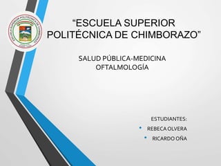 “ESCUELA SUPERIOR
POLITÉCNICA DE CHIMBORAZO”
SALUD PÚBLICA-MEDICINA
OFTALMOLOGÍA
ESTUDIANTES:
• REBECAOLVERA
• RICARDO OÑA
 