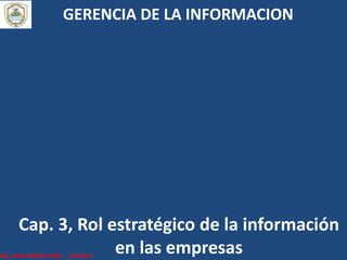Cap. 3, Rol estratégico de la información
en las empresasING. JUAN ANDRES ROSAS GUZMAN
GERENCIA DE LA INFORMACION
 