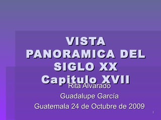 VISTA PANORAMICA DEL SIGLO XX Capitulo XVII Rita Alvarado Guadalupe García Guatemala 24 de  Octubre  de 2009 
