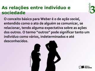 Capítulo
3As relações entre indivíduo e
sociedade
O conceito básico para Weber é o de ação social,
entendido como o ato de alguém se comunicar, se
relacionar, tendo alguma expectativa sobre as ações
dos outros. O termo “outros” pode significar tanto um
indivíduo como vários, indeterminados e até
desconhecidos.
Thinkstock/GettyImages
 