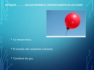 ENTONCES……….. ¿DE QUE DEPENDE EL COMPORTAMIENTO DE LOS GASES?
• La temperatura.
• El tamaño del recipiente (volumen).
• Cantidad de gas.
 