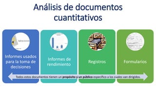 Análisis de documentos
cuantitativos
Informes usados
para la toma de
decisiones
Informes de
rendimiento
Registros Formularios
Todos estos documentos tienen un propósito y un público específico a los cuales van dirigidos.
 
