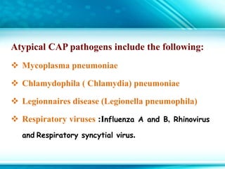 Atypical CAP pathogens include the following:
 Mycoplasma pneumoniae
 Chlamydophila ( Chlamydia) pneumoniae
 Legionnaires disease (Legionella pneumophila)
 Respiratory viruses :Influenza A and B, Rhinovirus
and Respiratory syncytial virus.
 