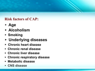 Risk factors of CAP:
▸ Age
▸ Alcoholism
▸ Smoking
▸ Underlying diseases
▸ Chronic heart disease
▸ Chronic renal disease
▸ Chronic liver disease
▸ Chronic respiratory disease
▸ Metabolic disease
▸ CNS disease
 