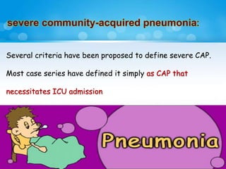 severe community-acquired pneumonia:
Several criteria have been proposed to define severe CAP.
Most case series have defined it simply as CAP that
necessitates ICU admission
 