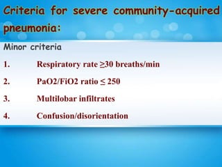 Criteria for severe community-acquired
pneumonia:
Minor criteria
1. Respiratory rate ≥30 breaths/min
2. PaO2/FiO2 ratio ≤ 250
3. Multilobar infiltrates
4. Confusion/disorientation
 