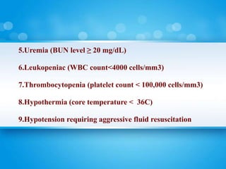 5.Uremia (BUN level ≥ 20 mg/dL)
6.Leukopeniac (WBC count<4000 cells/mm3)
7.Thrombocytopenia (platelet count < 100,000 cells/mm3)
8.Hypothermia (core temperature < 36C)
9.Hypotension requiring aggressive fluid resuscitation
 
