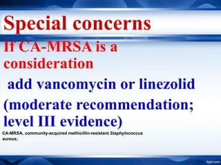 Special concerns
If CA-MRSA is a
consideration
add vancomycin or linezolid
(moderate recommendation;
level III evidence)
CA-MRSA, community-acquired methicillin-resistant Staphylococcus
aureus;
 