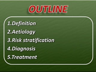 1.Definition
2.Aetiology
3.Risk stratification
4.Diagnosis
5.Treatment
 