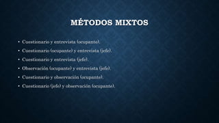 MÉTODOS MIXTOS
• Cuestionario y entrevista (ocupante).
• Cuestionario (ocupante) y entrevista (jefe).
• Cuestionario y entrevista (jefe).
• Observación (ocupante) y entrevista (jefe).
• Cuestionario y observación (ocupante).
• Cuestionario (jefe) y observación (ocupante).
 
