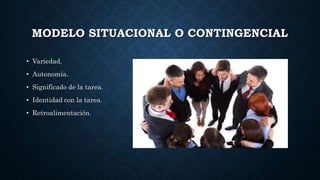 MODELO SITUACIONAL O CONTINGENCIAL
• Variedad.
• Autonomía.
• Significado de la tarea.
• Identidad con la tarea.
• Retroalimentación.
 