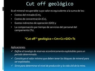 Cut off empresarial
Es el “Cut off” operacional más la depreciación aplicada al
equipo de la mina y la tonelada (compensac...