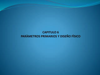 CAPITULO 6
PARÀMETROS PRIMARIOS Y DISEÑO FÌSICO
 