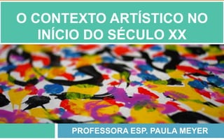 PROFESSORA ESP. PAULA MEYER
O CONTEXTO ARTÍSTICO NO
INÍCIO DO SÉCULO XX
 