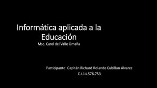 Informática aplicada a la
Educación
Msc. Carol del Valle Omaña
Participante: Capitán Richard Rolando Cubillan Álvarez
C.I.14.576.753
 