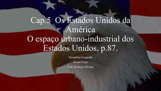 Cap.5 Os Estados Unidos da
América
O espaço urbano-industrial dos
Estados Unidos, p.87.
Disciplina:Geografia
Turma 8°ano
Prof.: Rodrigo Oliveira
 